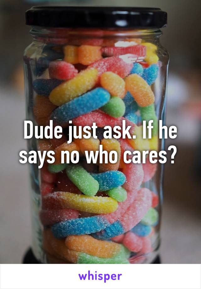 Dude just ask. If he says no who cares? 