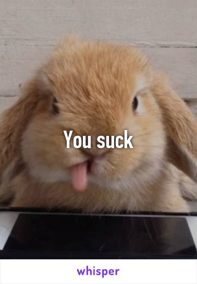 You suck