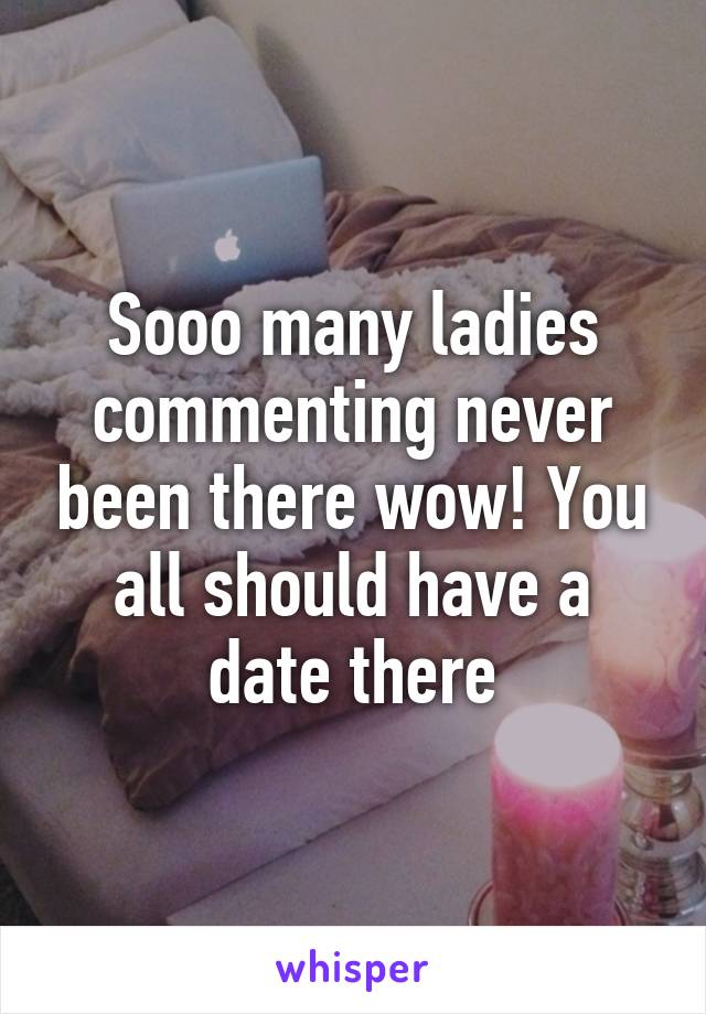 Sooo many ladies commenting never been there wow! You all should have a date there