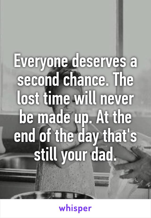 Everyone deserves a second chance. The lost time will never be made up. At the end of the day that's still your dad.