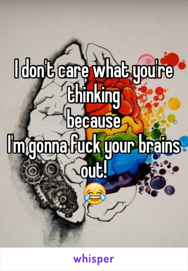 I don't care what you're thinking
because
I'm gonna fuck your brains out!
😂