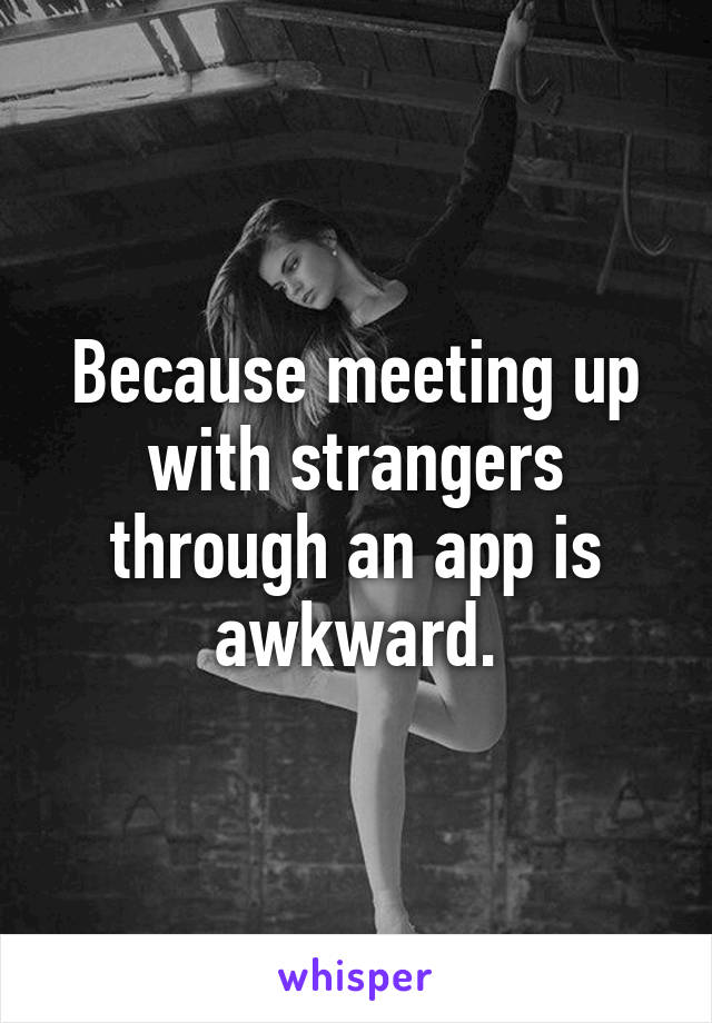 Because meeting up with strangers through an app is awkward.
