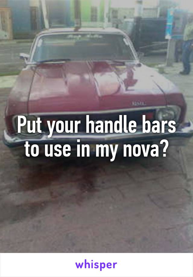 Put your handle bars to use in my nova?