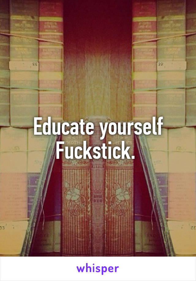 Educate yourself Fuckstick. 