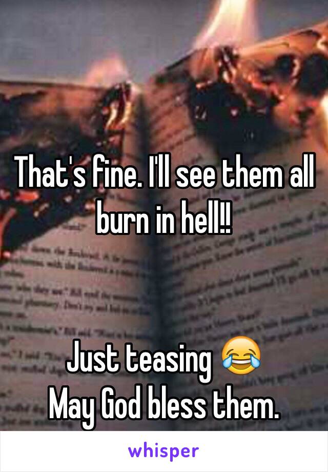 That's fine. I'll see them all burn in hell!!


Just teasing 😂 
May God bless them. 