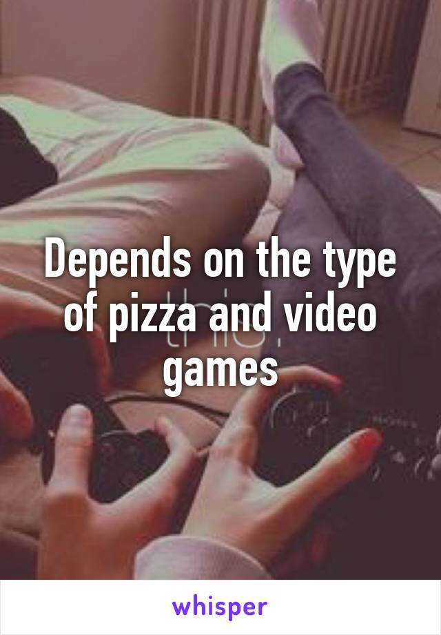 Depends on the type of pizza and video games