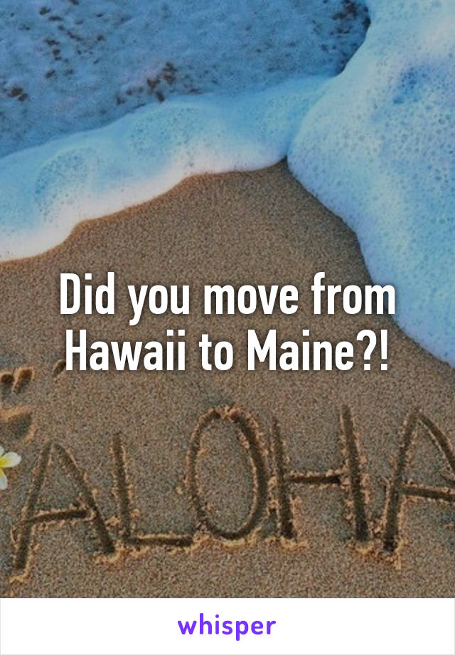 Did you move from Hawaii to Maine?!