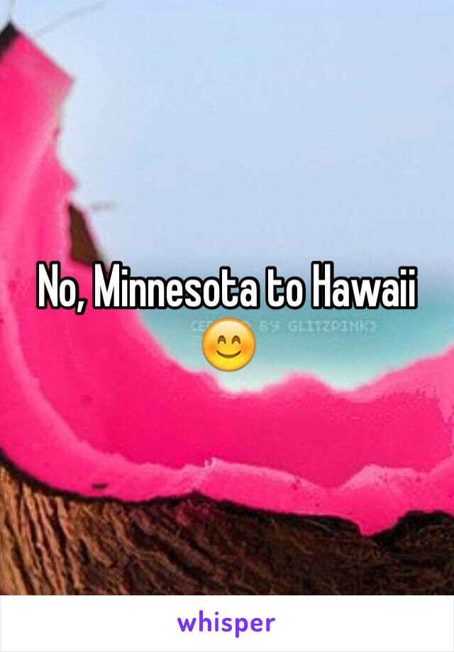 No, Minnesota to Hawaii 😊