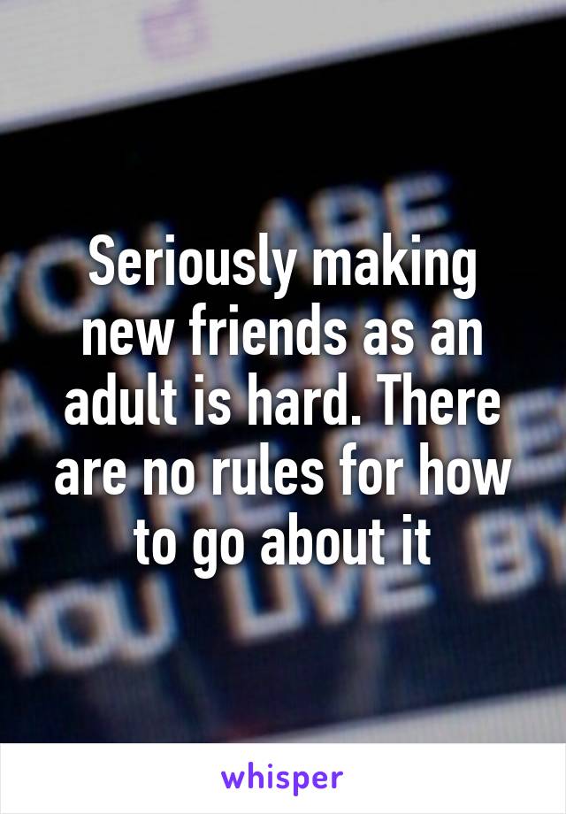 Seriously making new friends as an adult is hard. There are no rules for how to go about it