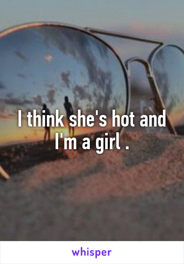 I think she's hot and I'm a girl .