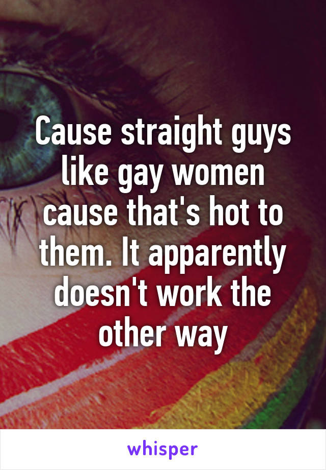 Cause straight guys like gay women cause that's hot to them. It apparently doesn't work the other way