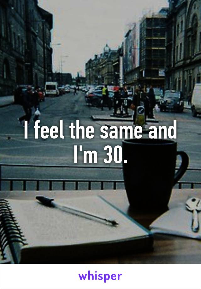 I feel the same and I'm 30.