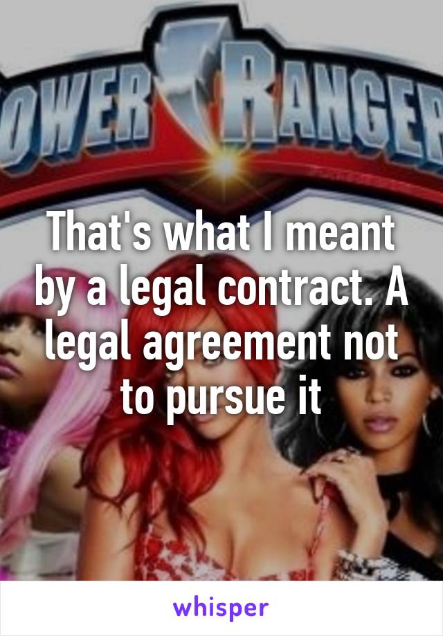 That's what I meant by a legal contract. A legal agreement not to pursue it