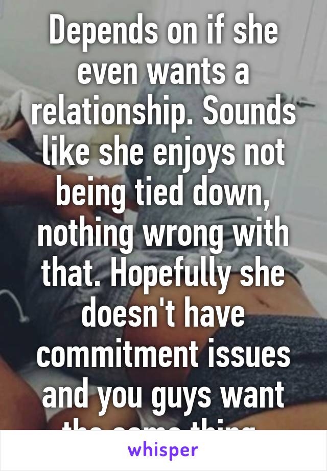 Depends on if she even wants a relationship. Sounds like she enjoys not being tied down, nothing wrong with that. Hopefully she doesn't have commitment issues and you guys want the same thing.