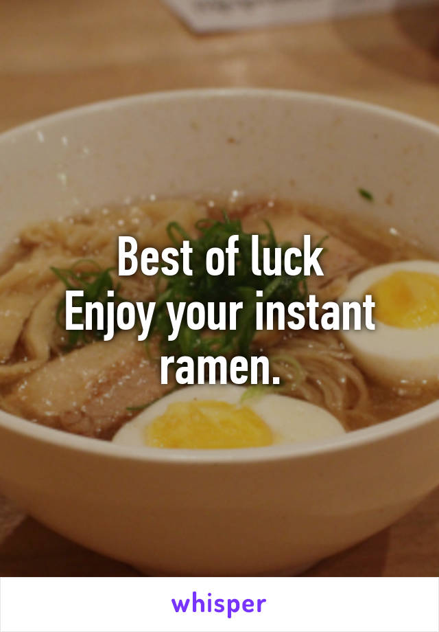 Best of luck
Enjoy your instant ramen.