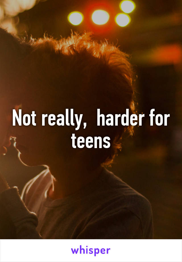 Not really,  harder for teens