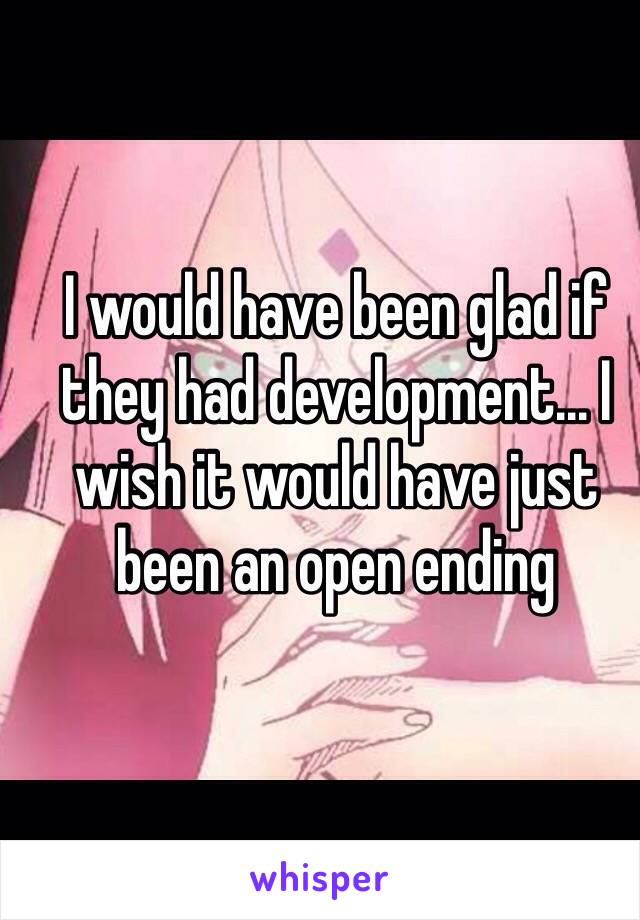 I would have been glad if they had development... I wish it would have just been an open ending