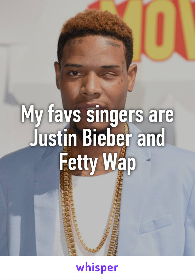 My favs singers are Justin Bieber and Fetty Wap