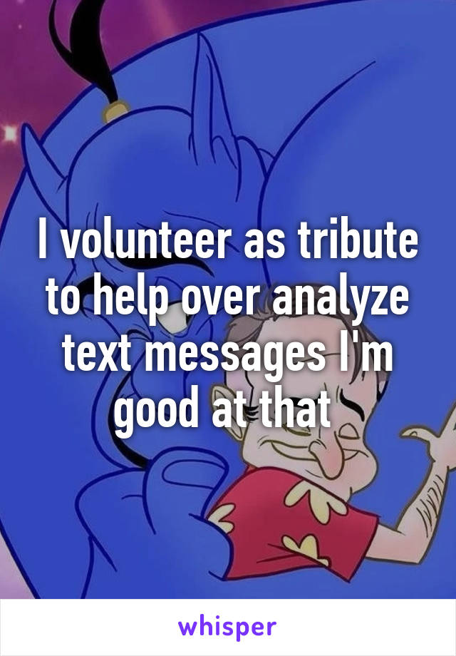 I volunteer as tribute to help over analyze text messages I'm good at that 