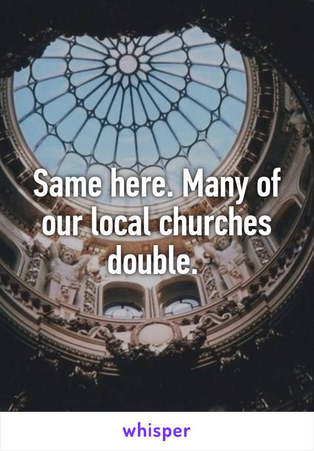 Same here. Many of our local churches double. 