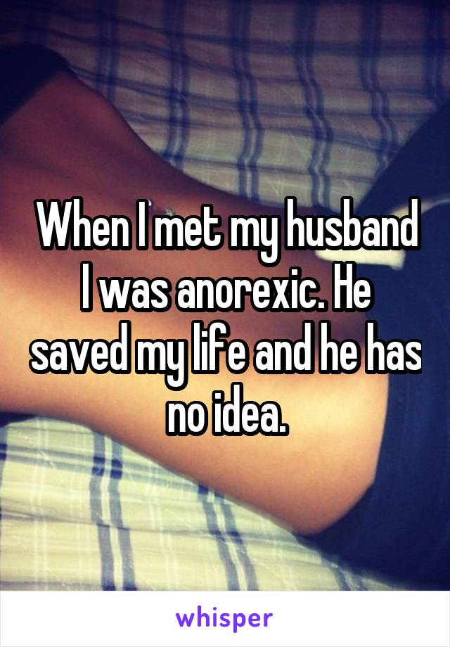 When I met my husband I was anorexic. He saved my life and he has no idea.