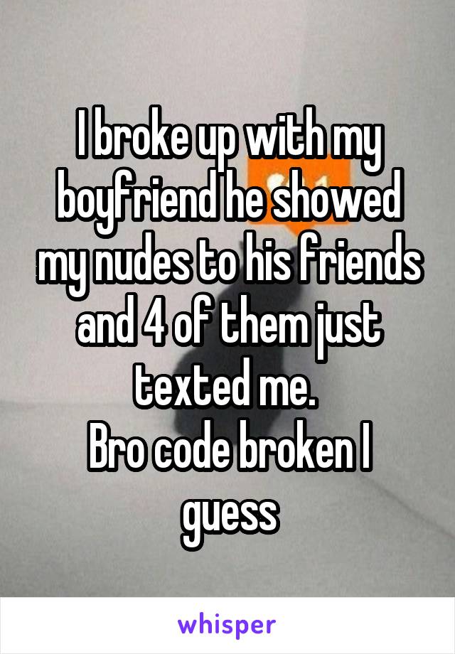 I broke up with my boyfriend he showed my nudes to his friends and 4 of them just texted me. 
Bro code broken I guess