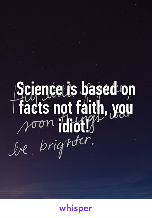 Science is based on facts not faith, you idiot! 