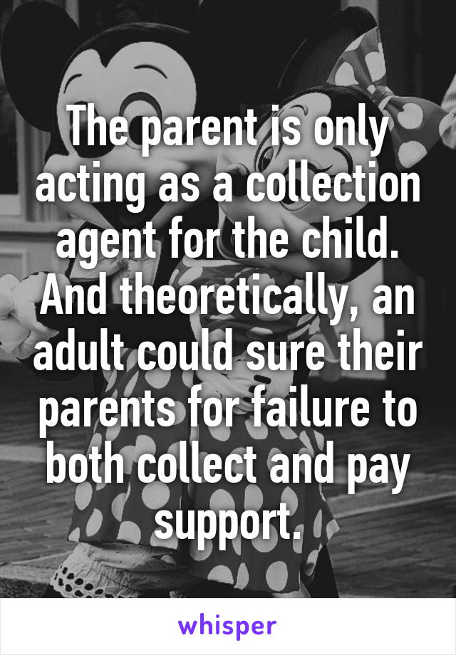 The parent is only acting as a collection agent for the child. And theoretically, an adult could sure their parents for failure to both collect and pay support.