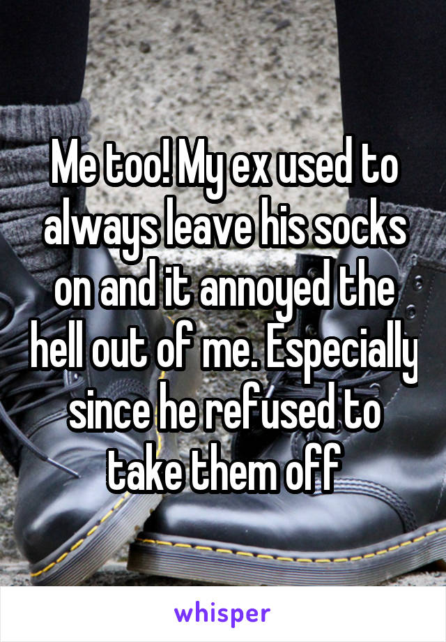 Me too! My ex used to always leave his socks on and it annoyed the hell out of me. Especially since he refused to take them off