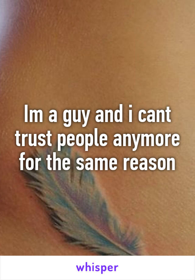 Im a guy and i cant trust people anymore for the same reason