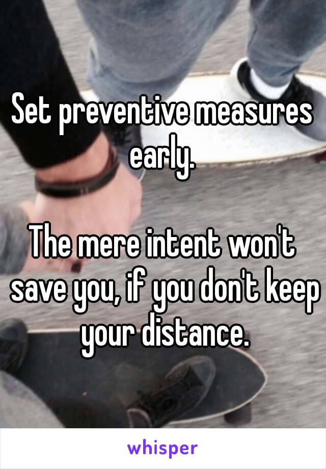 Set preventive measures early. 

The mere intent won't save you, if you don't keep your distance.