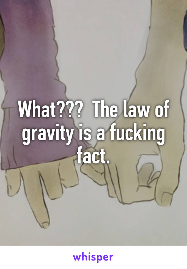 What???  The law of gravity is a fucking fact.