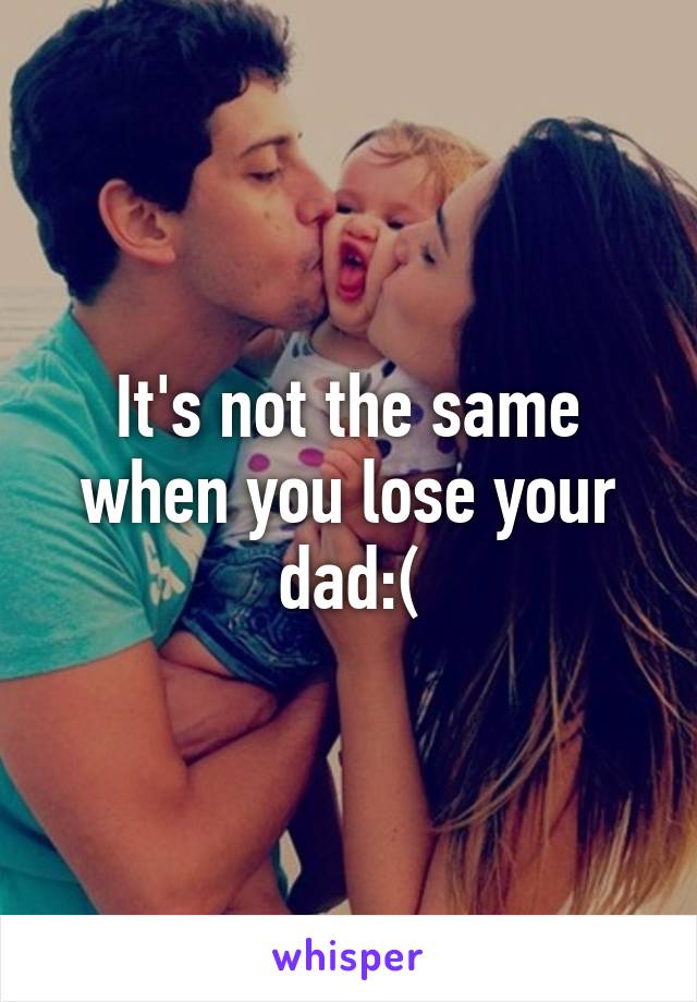 It's not the same when you lose your dad:(