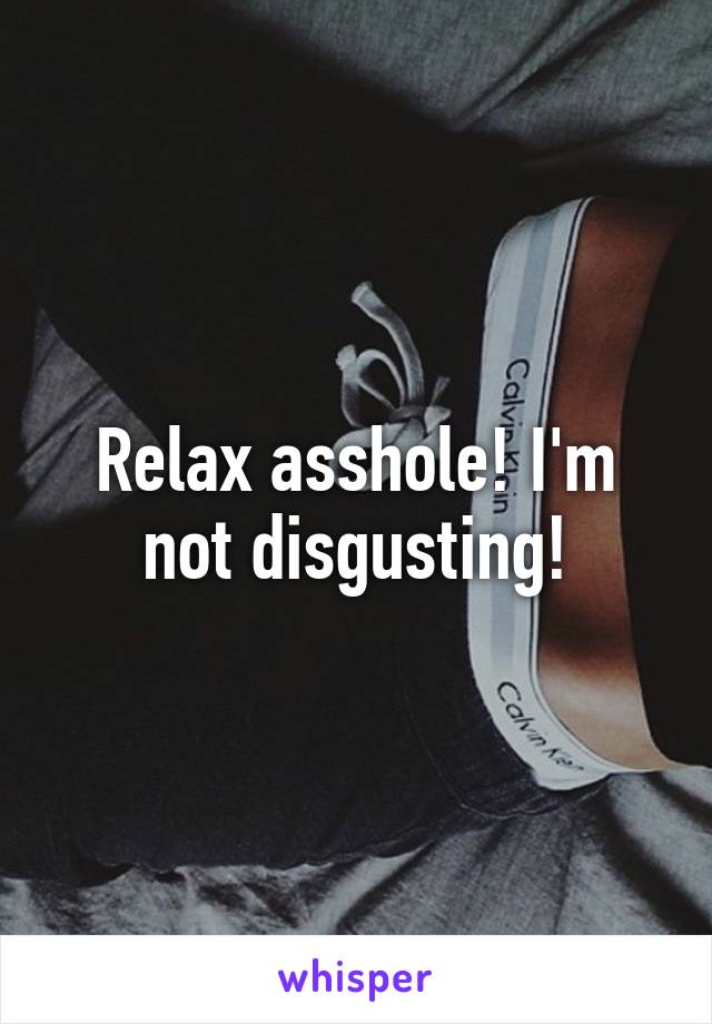 Relax asshole! I'm not disgusting!