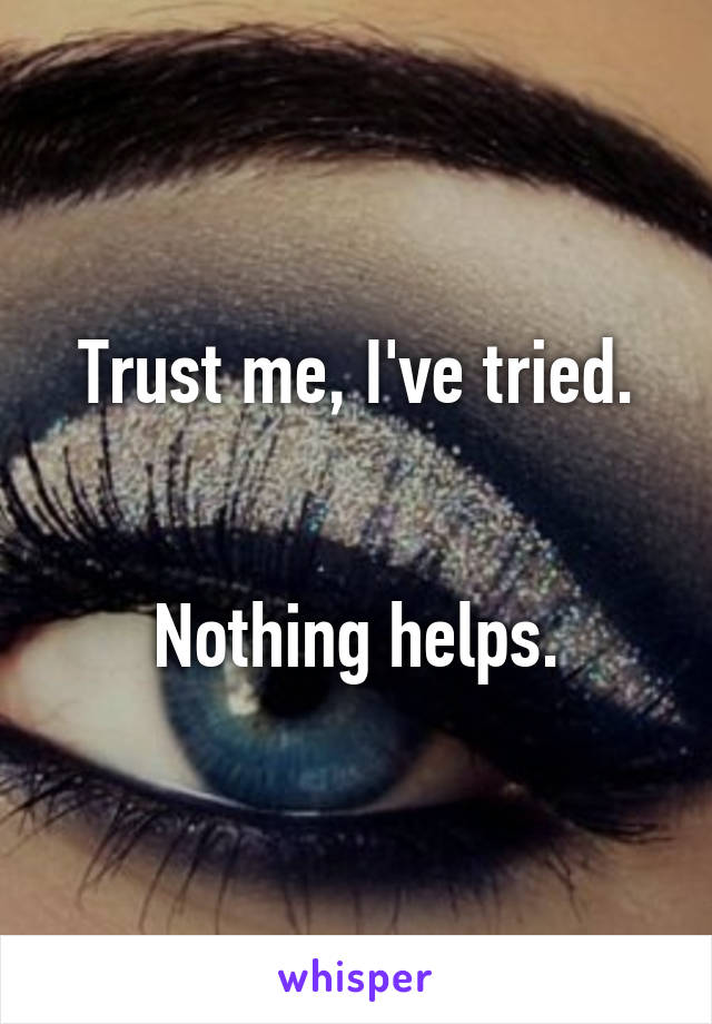 Trust me, I've tried.


Nothing helps.