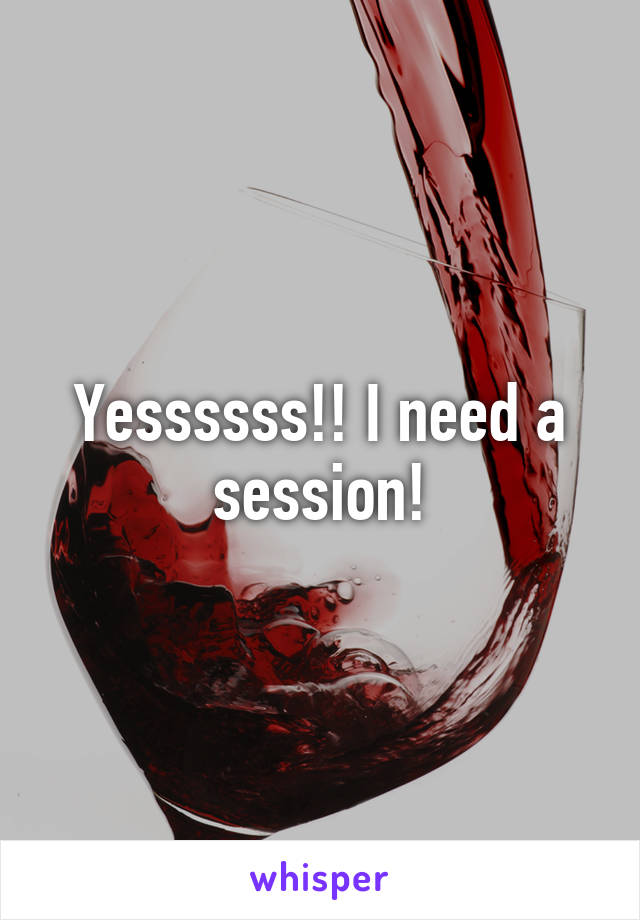 Yessssss!! I need a session!