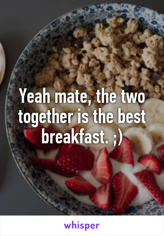 Yeah mate, the two together is the best breakfast. ;)