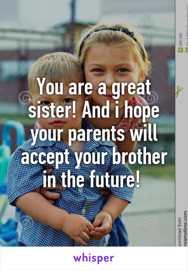 You are a great sister! And i hope your parents will accept your brother in the future! 