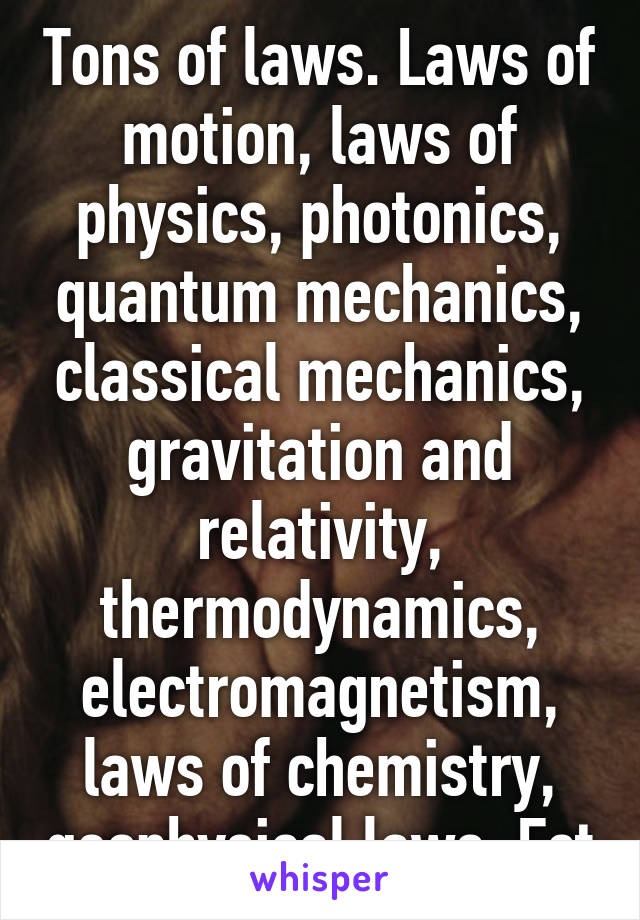 Tons of laws. Laws of motion, laws of physics, photonics, quantum mechanics, classical mechanics, gravitation and relativity, thermodynamics, electromagnetism, laws of chemistry, geophysical laws. Ect