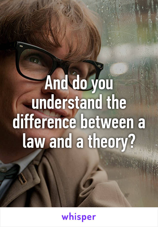 And do you understand the difference between a law and a theory?