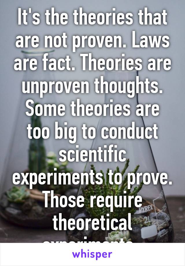 It's the theories that are not proven. Laws are fact. Theories are unproven thoughts. Some theories are too big to conduct scientific experiments to prove. Those require theoretical experiments. 