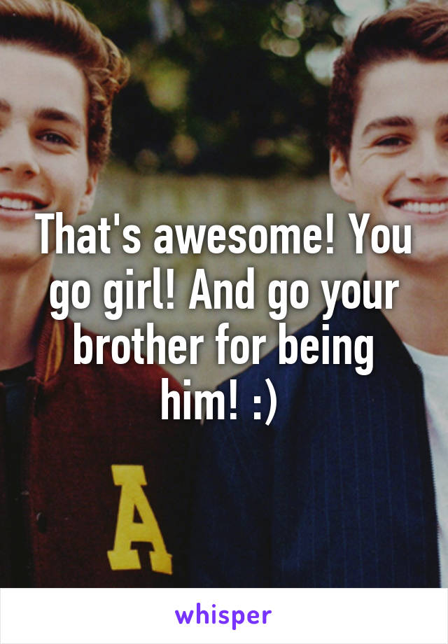 That's awesome! You go girl! And go your brother for being him! :) 