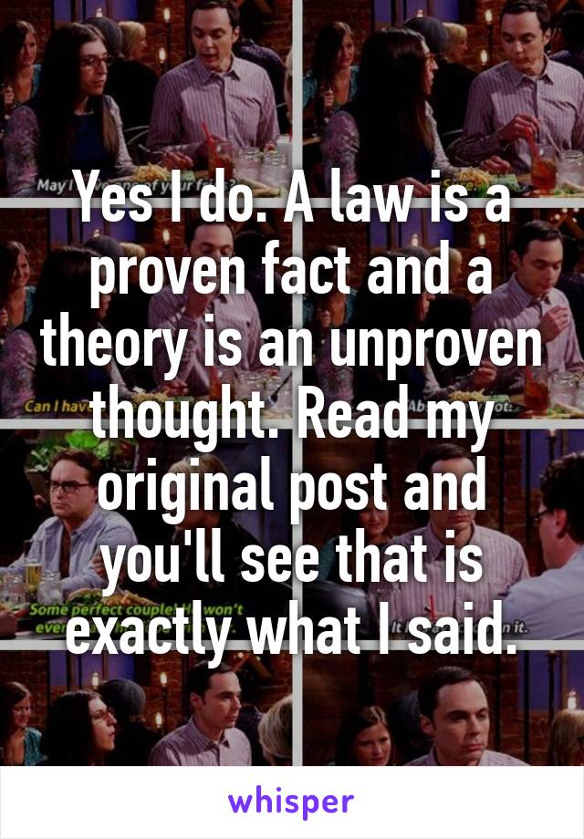 Yes I do. A law is a proven fact and a theory is an unproven thought. Read my original post and you'll see that is exactly what I said.