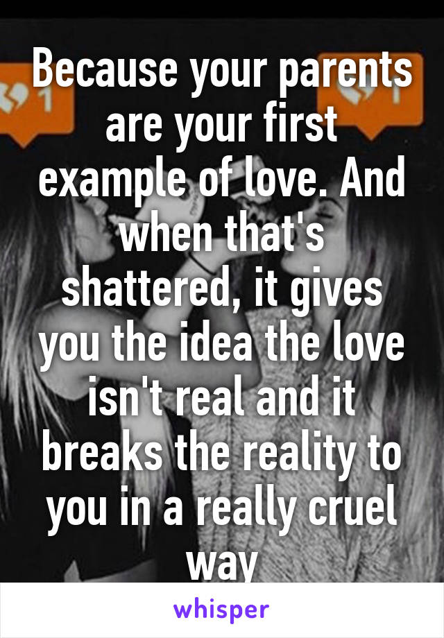 Because your parents are your first example of love. And when that's shattered, it gives you the idea the love isn't real and it breaks the reality to you in a really cruel way