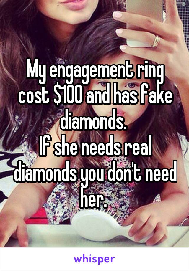 My engagement ring cost $100 and has fake diamonds. 
If she needs real diamonds you don't need her. 