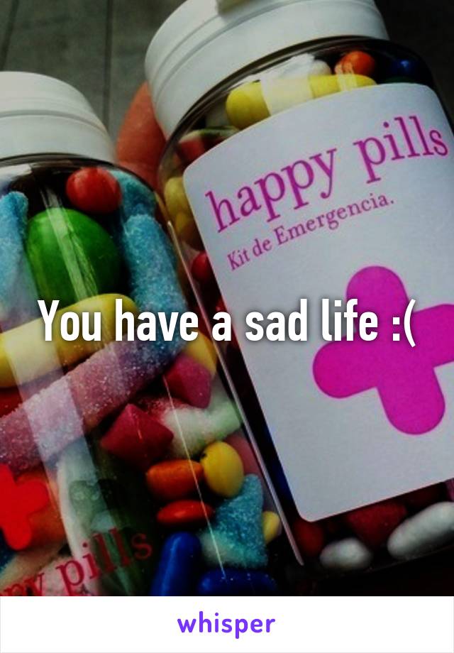 You have a sad life :(