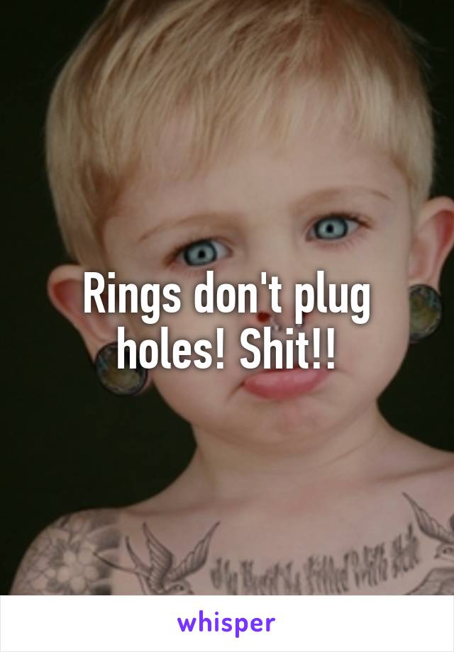 Rings don't plug holes! Shit!!