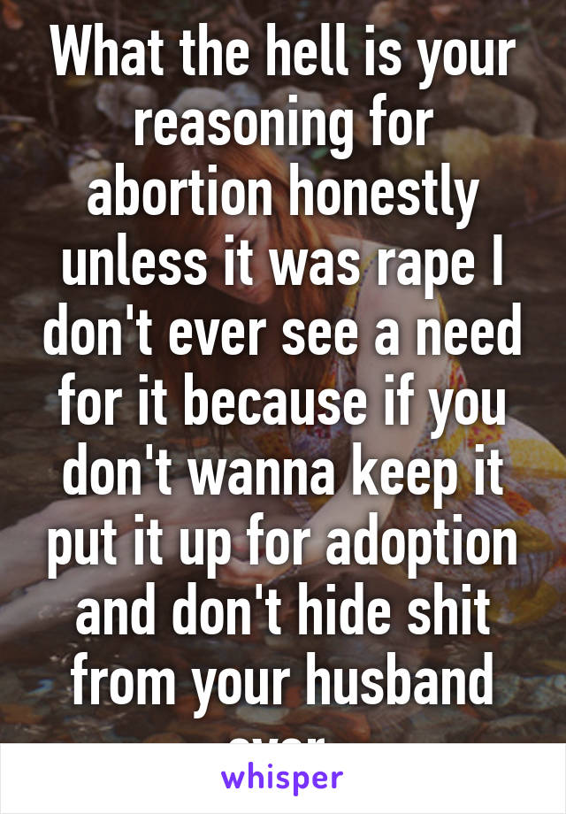 What the hell is your reasoning for abortion honestly unless it was rape I don't ever see a need for it because if you don't wanna keep it put it up for adoption and don't hide shit from your husband ever 