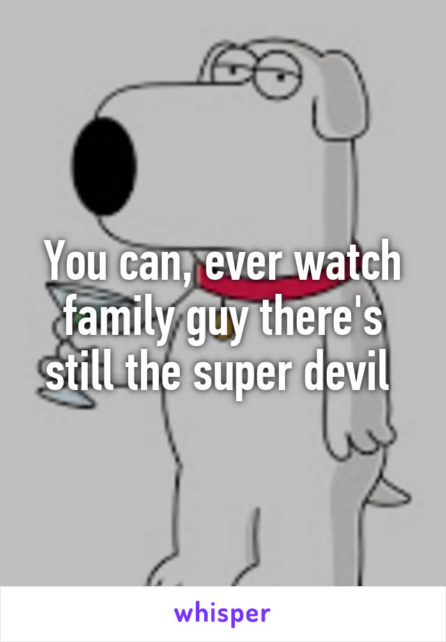 You can, ever watch family guy there's still the super devil 