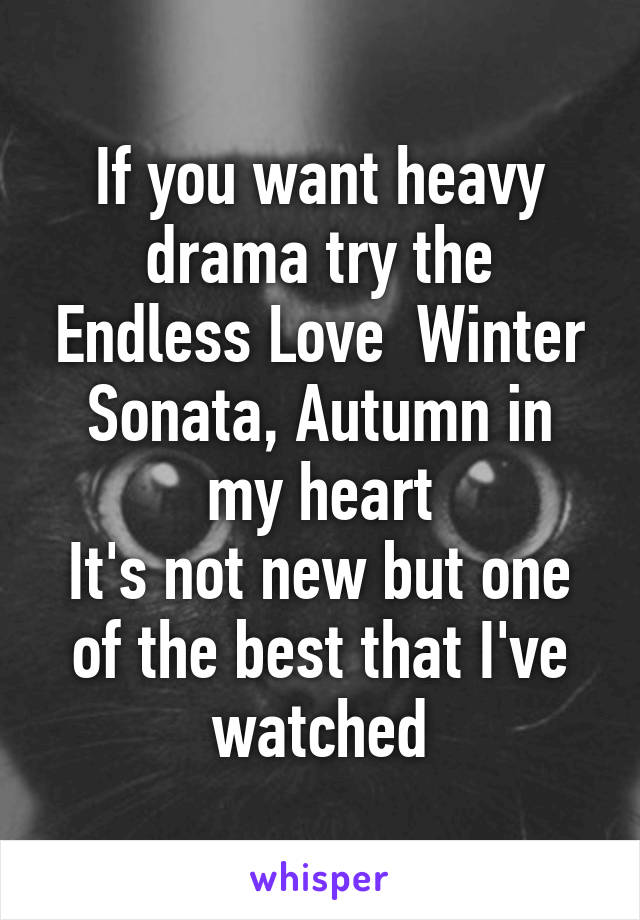 If you want heavy drama try the Endless Love  Winter Sonata, Autumn in my heart
It's not new but one of the best that I've watched